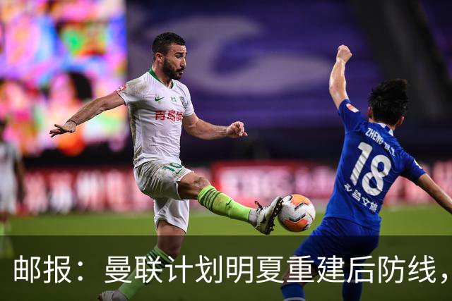 邮报：曼联计划明夏重建后防线，利马预计将离队